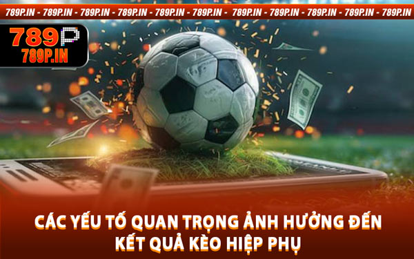 Các Yếu Tố Quan Trọng Ảnh Hưởng Đến Kết Quả Kèo Hiệp Phụ