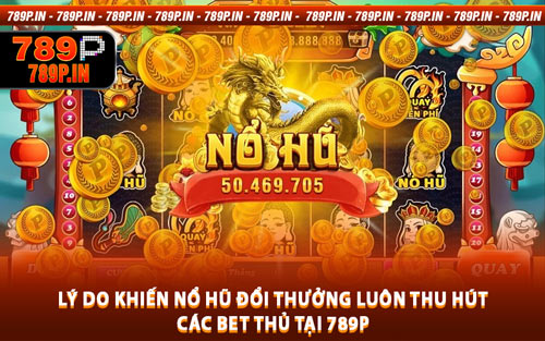 Lý Do Khiến Nổ Hũ Đổi Thưởng Luôn Thu Hút Các Bet Thủ Tại 789P